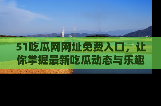 51吃瓜网网址免费入口，让你掌握最新吃瓜动态与乐趣！