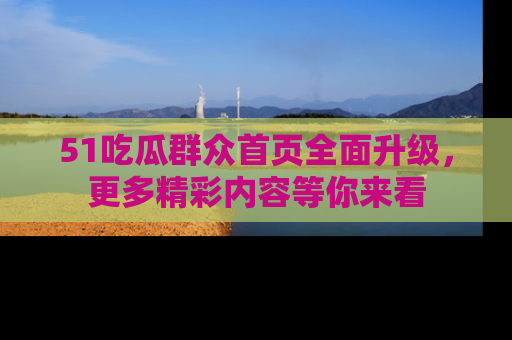 51吃瓜群众首页全面升级，更多精彩内容等你来看