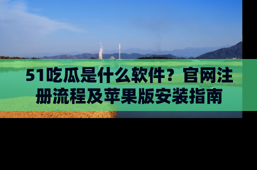 51吃瓜是什么软件？官网注册流程及苹果版安装指南