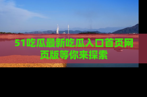 51吃瓜最新吃瓜入口首页网页版等你来探索