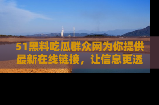 51黑料吃瓜群众网为你提供最新在线链接，让信息更透明