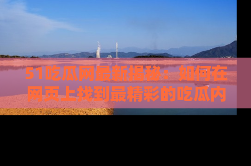 51吃瓜网最新揭秘：如何在网页上找到最精彩的吃瓜内容