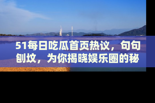 51每日吃瓜首页热议，句句刨坟，为你揭晓娱乐圈的秘密！