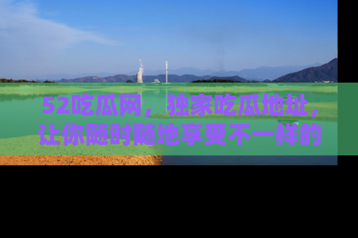 52吃瓜网,独家吃瓜地址,让你随时随地享受不一样的观看体验!