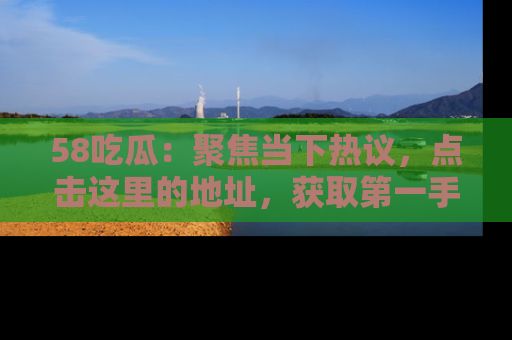 58吃瓜:聚焦当下热议,点击这里的地址,获取第一手的八卦信息!