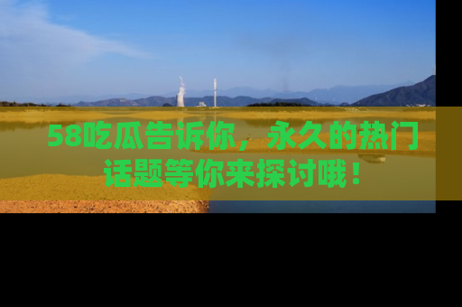 58吃瓜告诉你,永久的热门话题等你来探讨哦!
