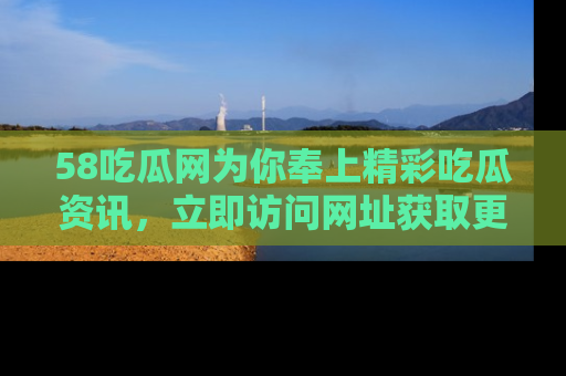 58吃瓜网为你奉上精彩吃瓜资讯,立即访问网址获取更多内容!