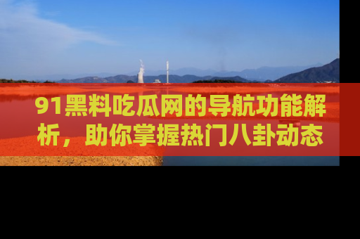 91黑料吃瓜网的导航功能解析，助你掌握热门八卦动态