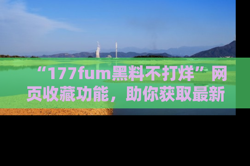 “177fum黑料不打烊”网页收藏功能,助你获取最新黑料动态