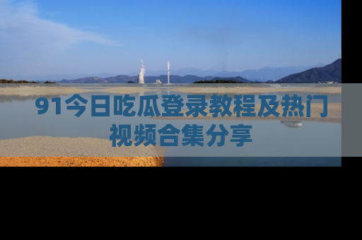 91今日吃瓜登录教程及热门视频合集分享