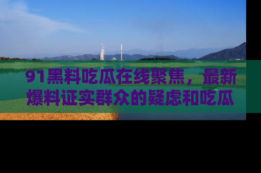 91黑料吃瓜在线聚焦，最新爆料证实群众的疑虑和吃瓜乐趣！