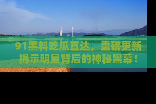 91黑料吃瓜直达，重磅更新揭示明星背后的神秘黑幕！