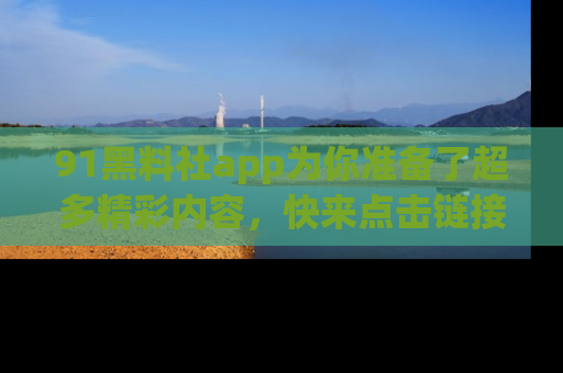 91黑料社app为你准备了超多精彩内容，快来点击链接一起探秘吧！