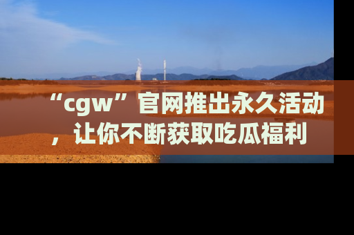 “cgw”官网推出永久活动,让你不断获取吃瓜福利
