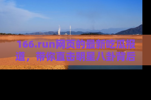 166.run网页的最新吃瓜报道，带你直击明星八卦背后的真相！