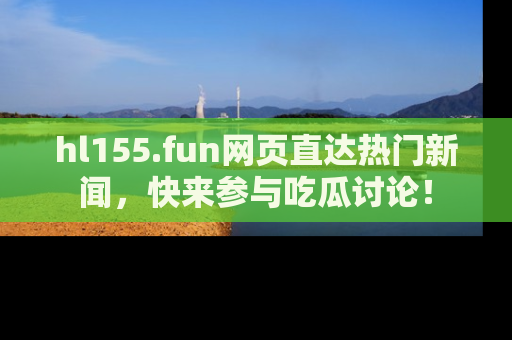 hl155.fun网页直达热门新闻，快来参与吃瓜讨论！