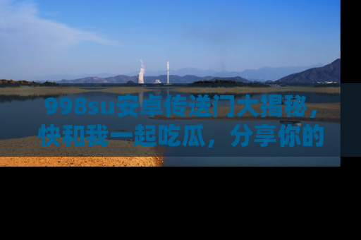 998su安卓传送门大揭秘，快和我一起吃瓜，分享你的发现！