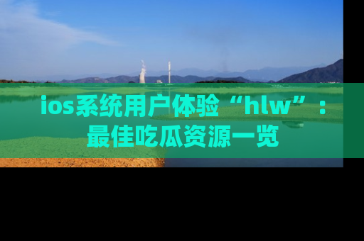 ios系统用户体验“hlw”:最佳吃瓜资源一览