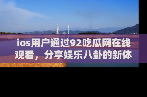 ios用户通过92吃瓜网在线观看,分享娱乐八卦的新体验!
