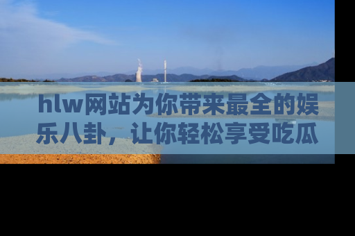 hlw网站为你带来最全的娱乐八卦,让你轻松享受吃瓜时光