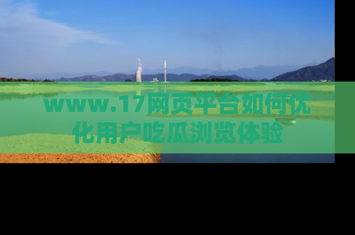 www.17网页平台如何优化用户吃瓜浏览体验