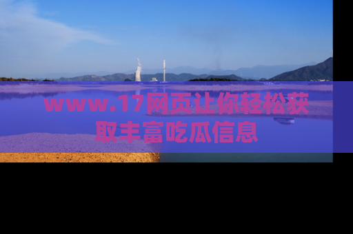www.17网页让你轻松获取丰富吃瓜信息
