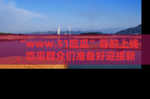 “www.51吃瓜”导航上线,吃瓜群众们准备好迎接新一波奇葩事件吗?