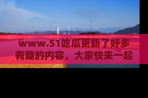www.51吃瓜更新了好多有趣的内容,大家快来一起享受这波吃瓜热潮吧!