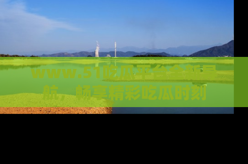 www.51吃瓜平台全新导航,畅享精彩吃瓜时刻