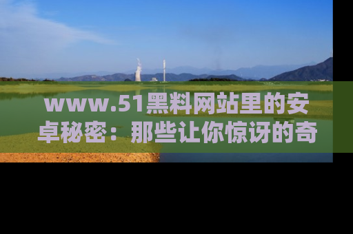www.51黑料网站里的安卓秘密:那些让你惊讶的奇闻轶事盘点