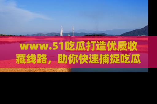 www.51吃瓜打造优质收藏线路,助你快速捕捉吃瓜热点