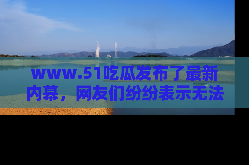 www.51吃瓜发布了最新内幕,网友们纷纷表示无法接受!