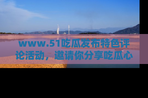 www.51吃瓜发布特色评论活动,邀请你分享吃瓜心得与看法!