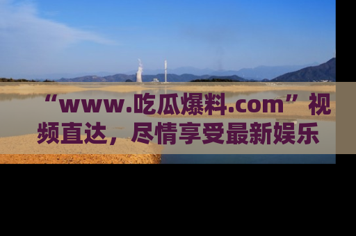 “www.吃瓜爆料.com”视频直达,尽情享受最新娱乐圈的吃瓜盛宴!