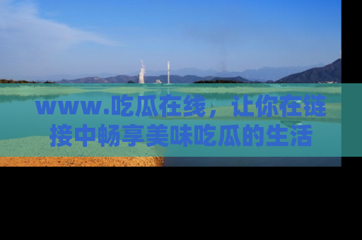 www.吃瓜在线，让你在链接中畅享美味吃瓜的生活