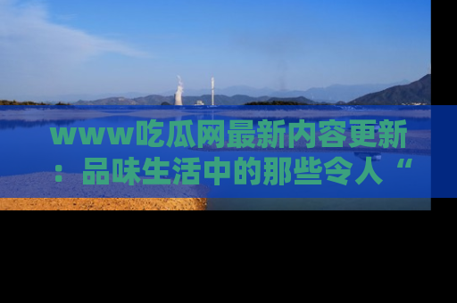 www吃瓜网最新内容更新：品味生活中的那些令人“吃瓜”的故事