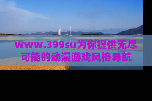 www.399su为你提供无尽可能的动漫游戏风格导航