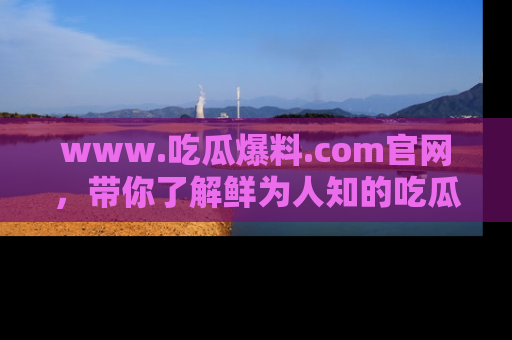 www.吃瓜爆料.com官网，带你了解鲜为人知的吃瓜故事与内幕！