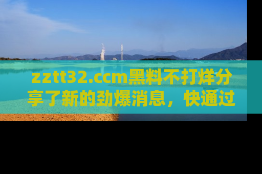 zztt32.ccm黑料不打烊分享了新的劲爆消息，快通过链接来围观吧！