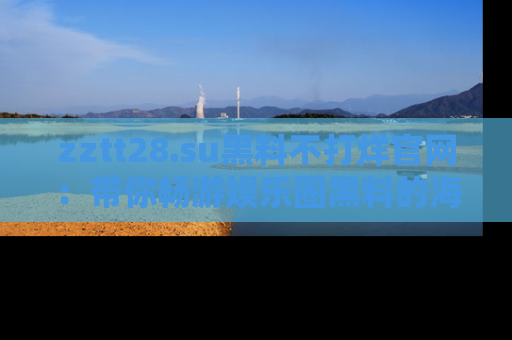 zztt28.su黑料不打烊官网：带你畅游娱乐圈黑料的海洋，掌握每一条最新消息