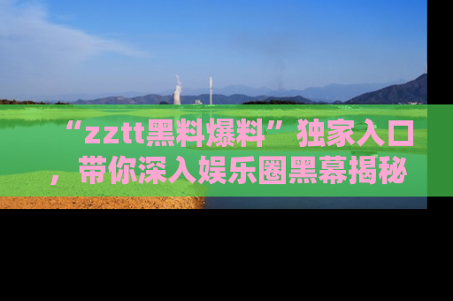 “zztt黑料爆料”独家入口,带你深入娱乐圈黑幕揭秘
