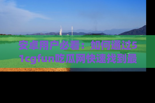 安卓用户必看：如何通过51cgfun吃瓜网快速找到最新链接？