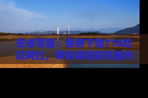 安卓专属：免费下载718吃瓜网红，带你体验娱乐圈内幕