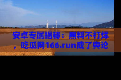 安卓专属揭秘：黑料不打烊，吃瓜网166.run成了舆论风暴的中心