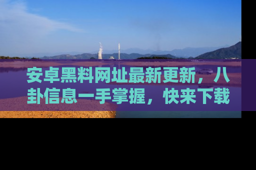 安卓黑料网址最新更新，八卦信息一手掌握，快来下载