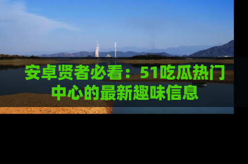 安卓贤者必看：51吃瓜热门中心的最新趣味信息