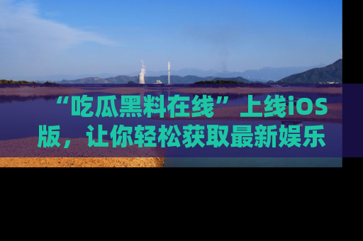 “吃瓜黑料在线”上线iOS版,让你轻松获取最新娱乐新闻