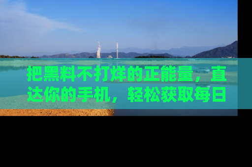 把黑料不打烊的正能量，直达你的手机，轻松获取每日新鲜八卦！