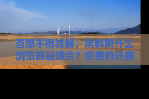 百思不得其解，黑料网什么浏览器最适合？免费的还要能吃瓜太难了！