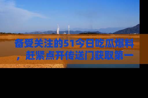 备受关注的51今日吃瓜爆料，赶紧点开传送门获取第一手消息！